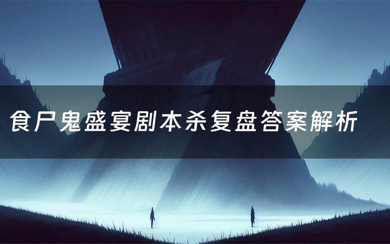 食尸鬼盛宴剧本杀复盘答案解析(食尸鬼盛宴测评剧透)