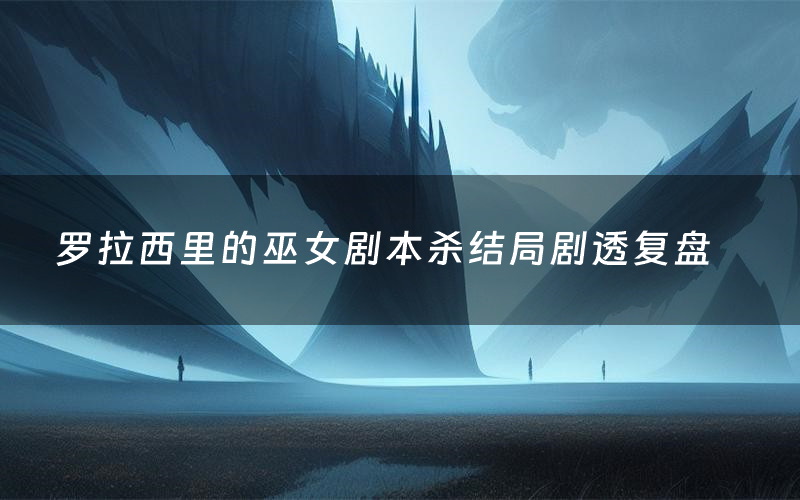 罗拉西里的巫女剧本杀结局剧透复盘(罗拉西里的巫女测评真相是什么)