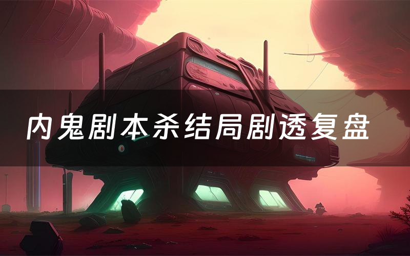 内鬼剧本杀结局剧透复盘(内鬼测评真相是什么)