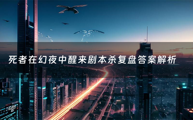 死者在幻夜中醒来剧本杀复盘答案解析(死者在幻夜中醒来测评剧透)