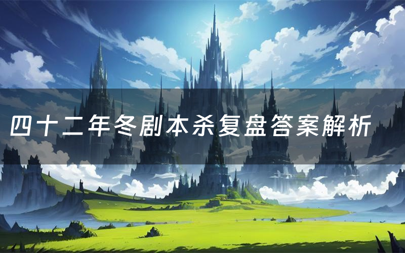 四十二年冬剧本杀复盘答案解析(四十二年冬测评剧透)