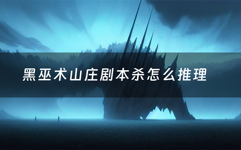 黑巫术山庄剧本杀怎么推理(黑巫术山庄凶手是谁剧透)