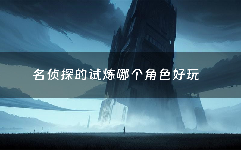 名侦探的试炼哪个角色好玩（名侦探的试炼值得玩吗）