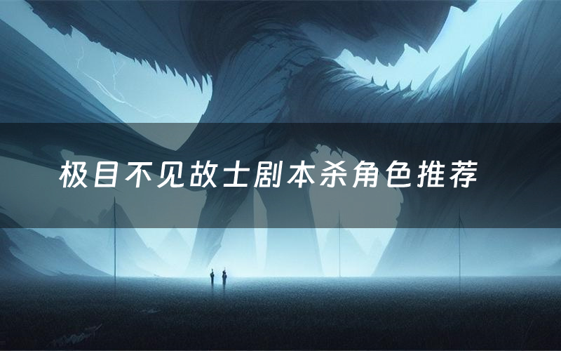 极目不见故士剧本杀角色推荐(极目不见故士凶手是谁)