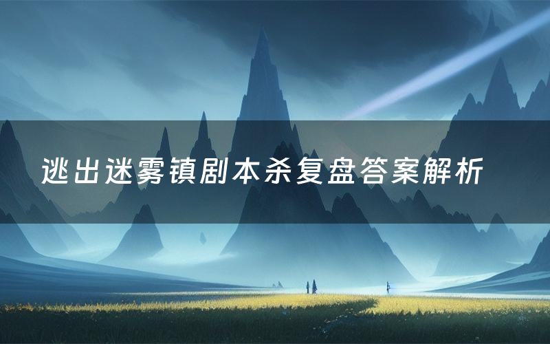 逃出迷雾镇剧本杀复盘答案解析(逃出迷雾镇测评剧透)