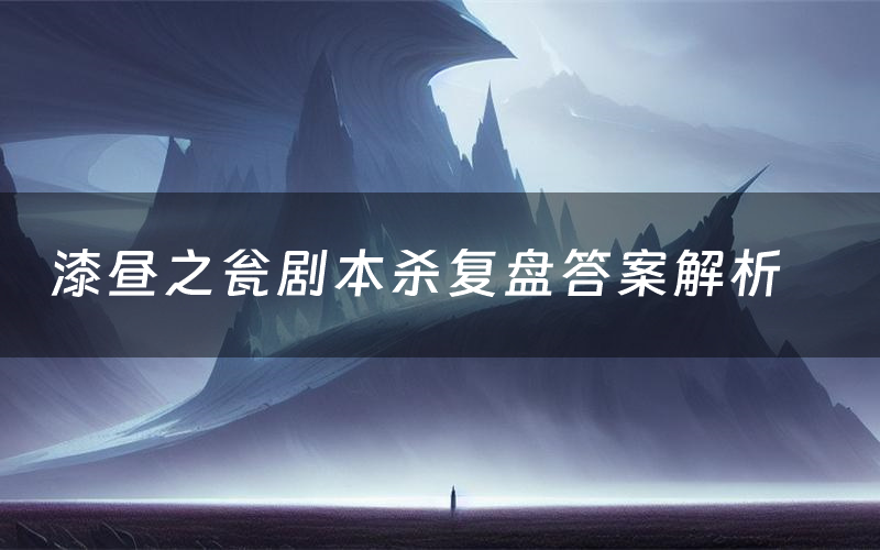 漆昼之瓮剧本杀复盘答案解析(漆昼之瓮测评剧透)