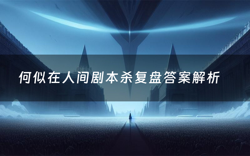 何似在人间剧本杀复盘答案解析(何似在人间测评剧透)