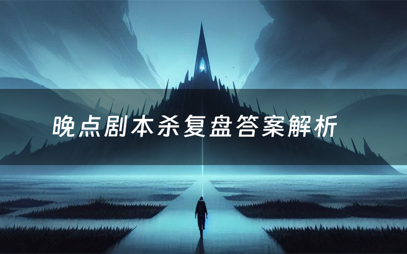 晚点剧本杀复盘答案解析(晚点测评剧透)