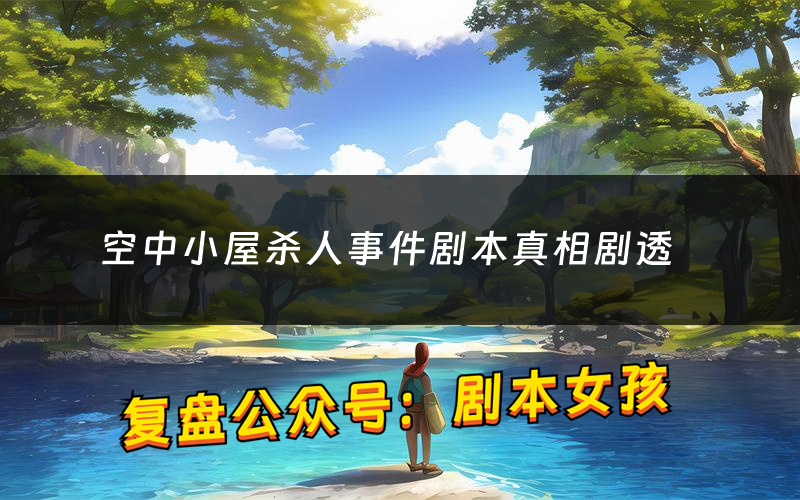 空中小屋杀人事件剧本真相剧透(空中小屋杀人事件剧本杀故事复盘)