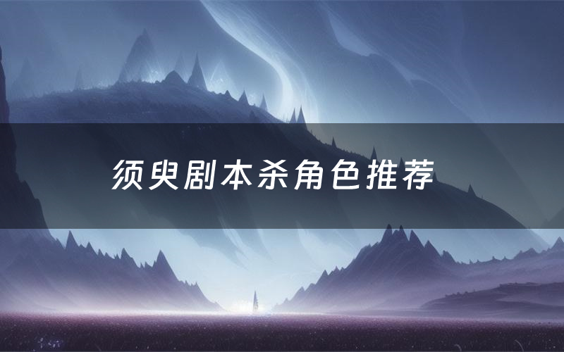 须臾剧本杀角色推荐（须臾凶手是谁）