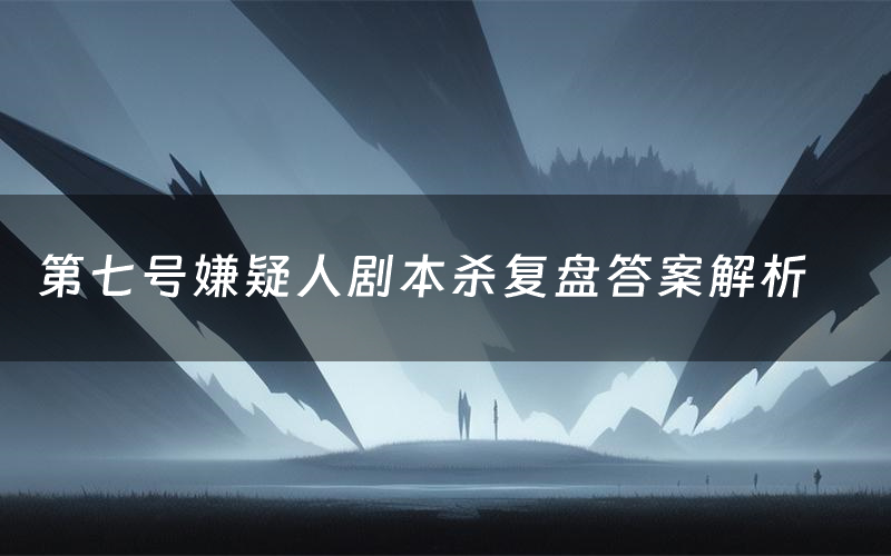 第七号嫌疑人剧本杀复盘答案解析(第七号嫌疑人测评剧透)