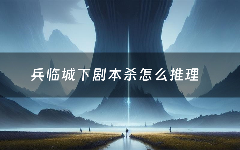 兵临城下剧本杀怎么推理(兵临城下凶手是谁剧透)