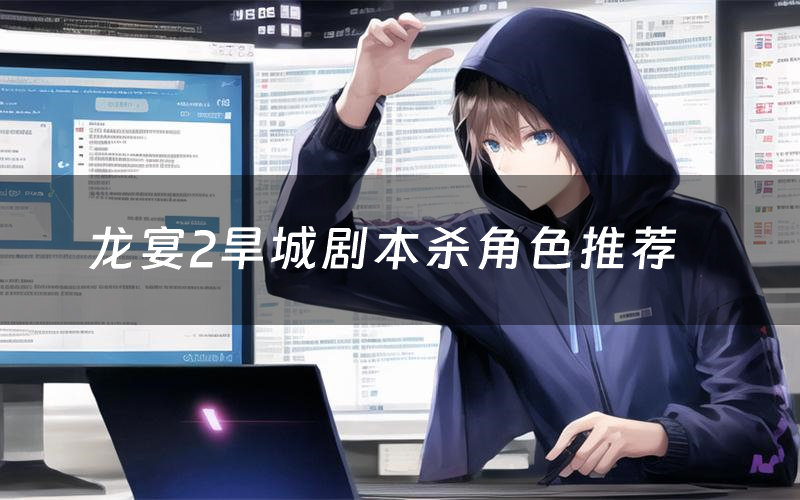 龙宴2旱城剧本杀角色推荐(龙宴2旱城凶手是谁)