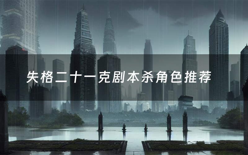 失格二十一克剧本杀角色推荐(失格二十一克凶手是谁)