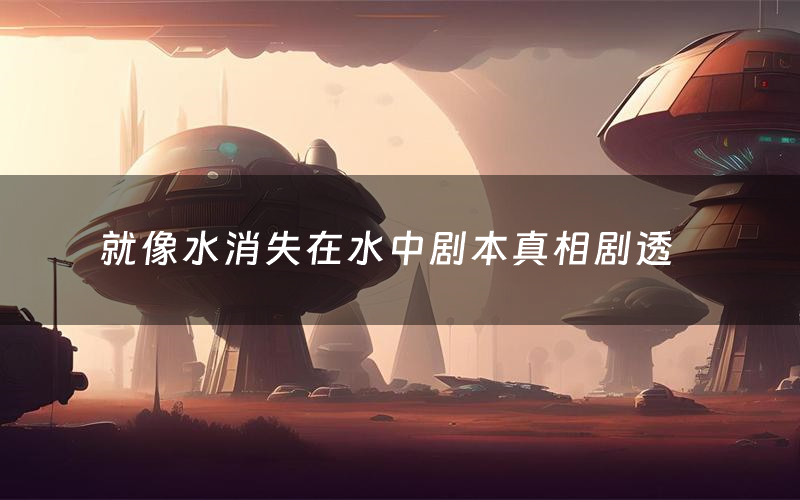 就像水消失在水中剧本真相剧透（就像水消失在水中剧本杀故事复盘）