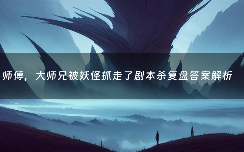 师傅,大师兄被妖怪抓走了剧本杀复盘答案解析(师傅,大师兄被妖怪抓走了测评剧透)