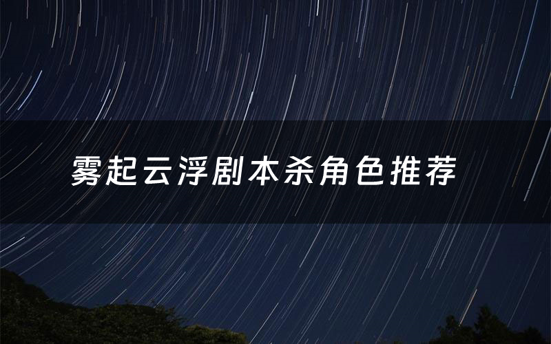 雾起云浮剧本杀角色推荐(雾起云浮凶手是谁)