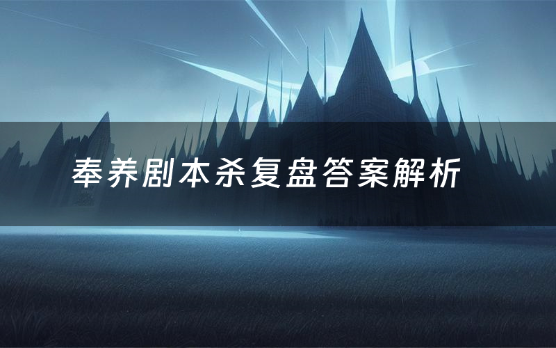 奉养剧本杀复盘答案解析(奉养测评剧透)