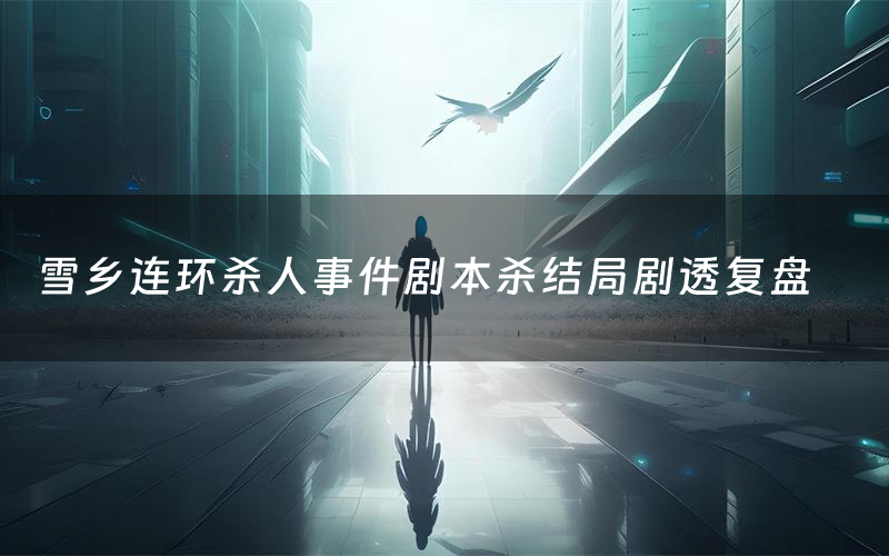 雪乡连环杀人事件剧本杀结局剧透复盘(雪乡连环杀人事件测评真相是什么)