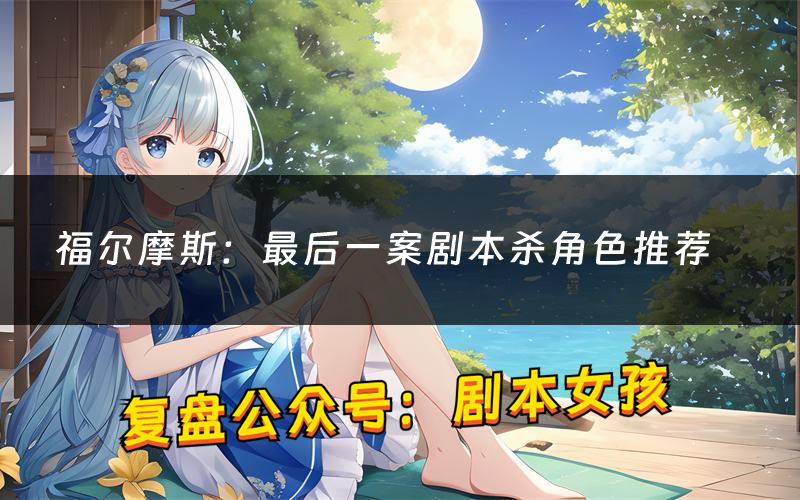 福尔摩斯:最后一案剧本杀角色推荐(福尔摩斯:最后一案凶手是谁)