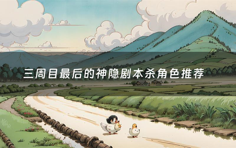 三周目最后的神隐剧本杀角色推荐（三周目最后的神隐凶手是谁）