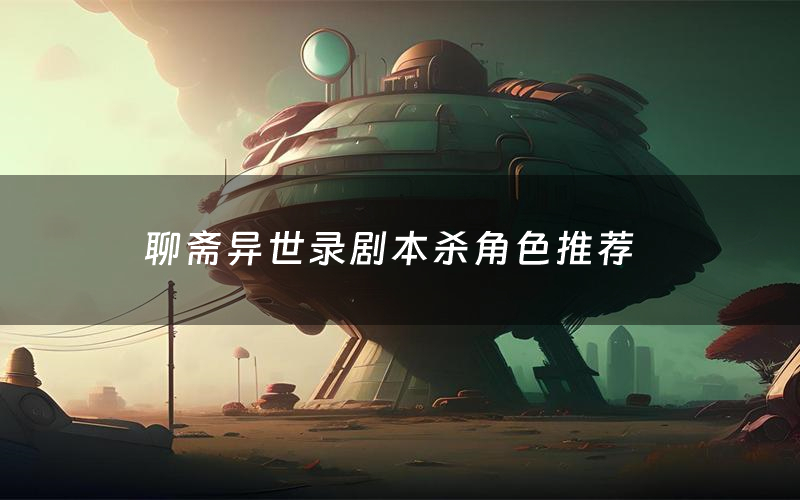 聊斋异世录剧本杀角色推荐(聊斋异世录凶手是谁)