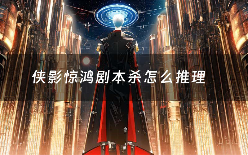 侠影惊鸿剧本杀怎么推理(侠影惊鸿凶手是谁剧透)