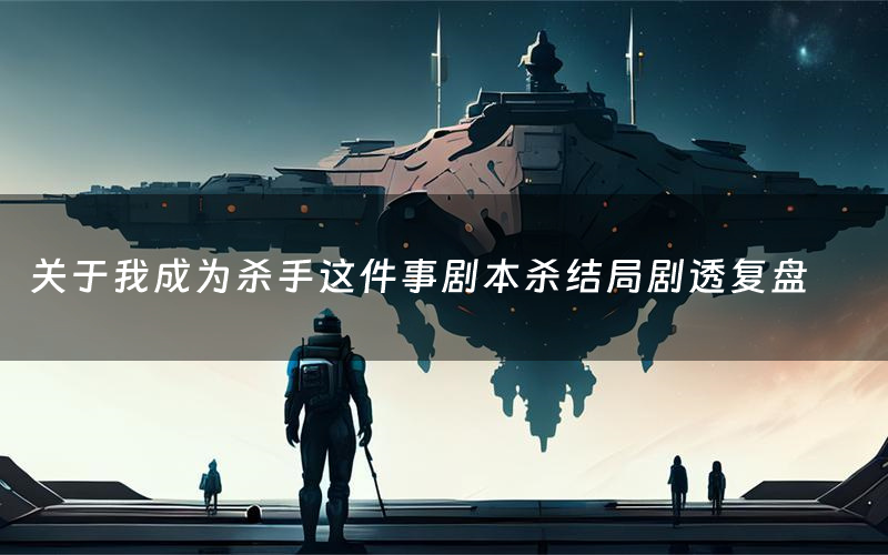 关于我成为杀手这件事剧本杀结局剧透复盘(关于我成为杀手这件事测评真相是什么)