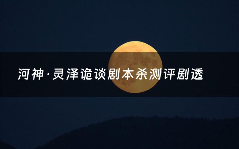 河神·灵泽诡谈剧本杀测评剧透（河神·灵泽诡谈角色CP推荐）