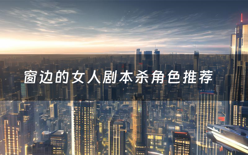 窗边的女人剧本杀角色推荐(窗边的女人凶手是谁)