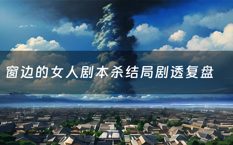 窗边的女人剧本杀结局剧透复盘(窗边的女人测评真相是什么)