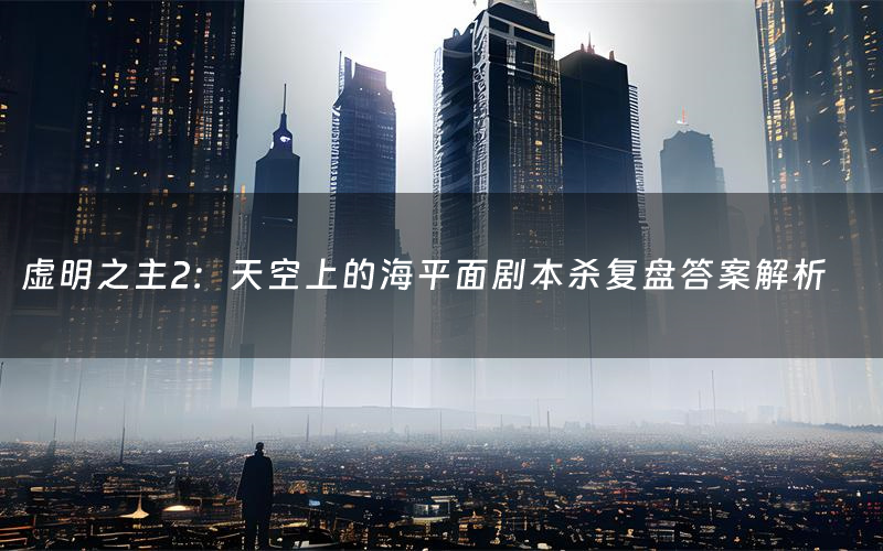 虚明之主2:天空上的海平面剧本杀复盘答案解析(虚明之主2:天空上的海平面测评剧透)