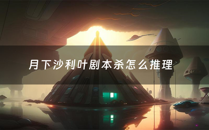 月下沙利叶剧本杀怎么推理(月下沙利叶凶手是谁剧透)