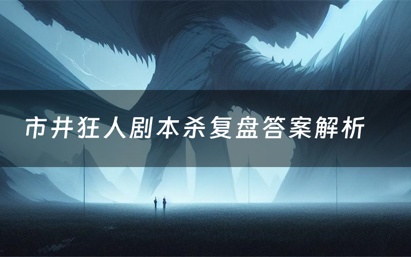 市井狂人剧本杀复盘答案解析(市井狂人测评剧透)