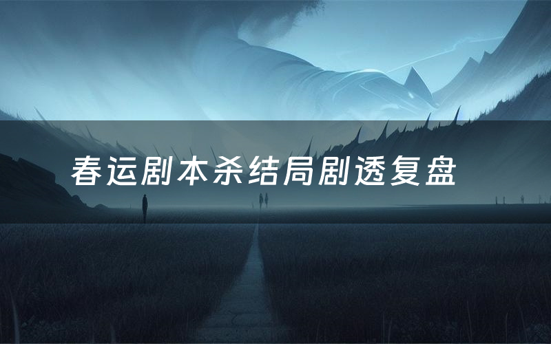 春运剧本杀结局剧透复盘(春运测评真相是什么)