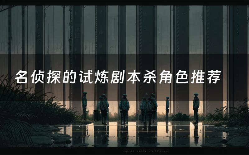 名侦探的试炼剧本杀角色推荐(名侦探的试炼凶手是谁)