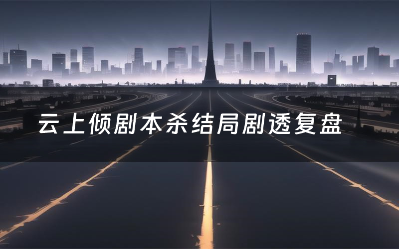 云上倾剧本杀结局剧透复盘(云上倾测评真相是什么)