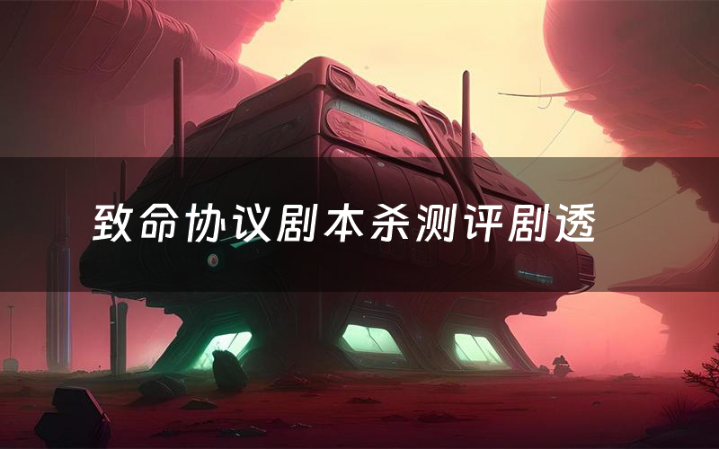 致命协议剧本杀测评剧透(致命协议角色CP推荐)