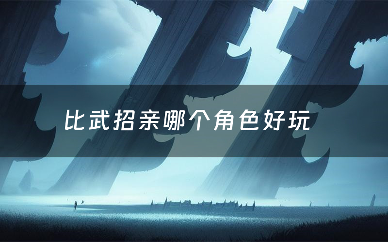 比武招亲哪个角色好玩(比武招亲值得玩吗)