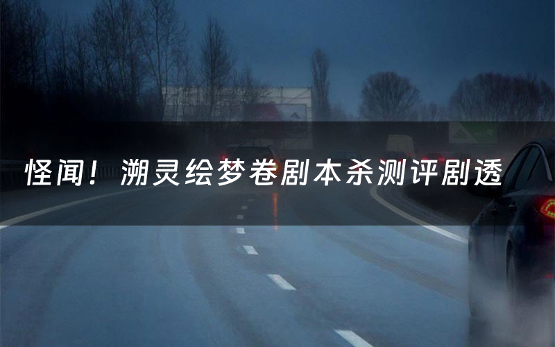 怪闻!溯灵绘梦卷剧本杀测评剧透(怪闻!溯灵绘梦卷角色CP推荐)