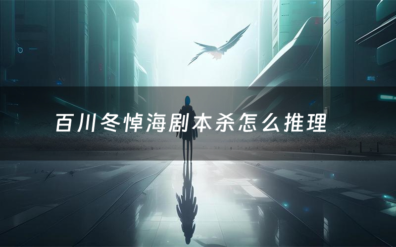 百川冬悼海剧本杀怎么推理(百川冬悼海凶手是谁剧透)