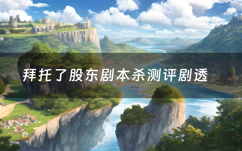 拜托了股东剧本杀测评剧透(拜托了股东角色CP推荐)