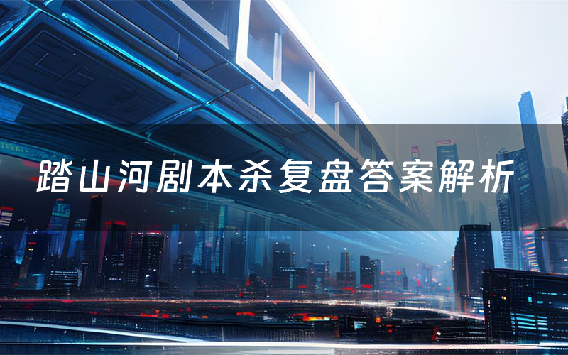 踏山河剧本杀复盘答案解析(踏山河测评剧透)