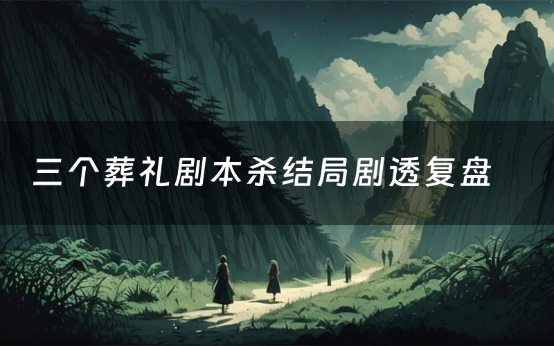 三个葬礼剧本杀结局剧透复盘(三个葬礼测评真相是什么)