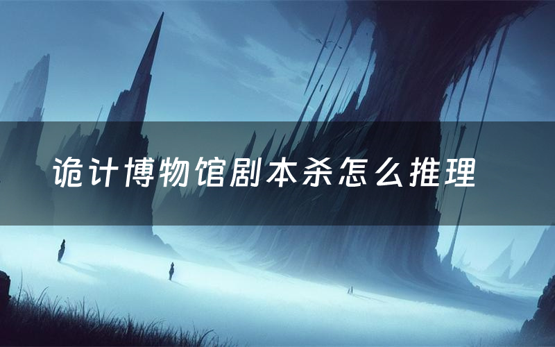 诡计博物馆剧本杀怎么推理(诡计博物馆凶手是谁剧透)