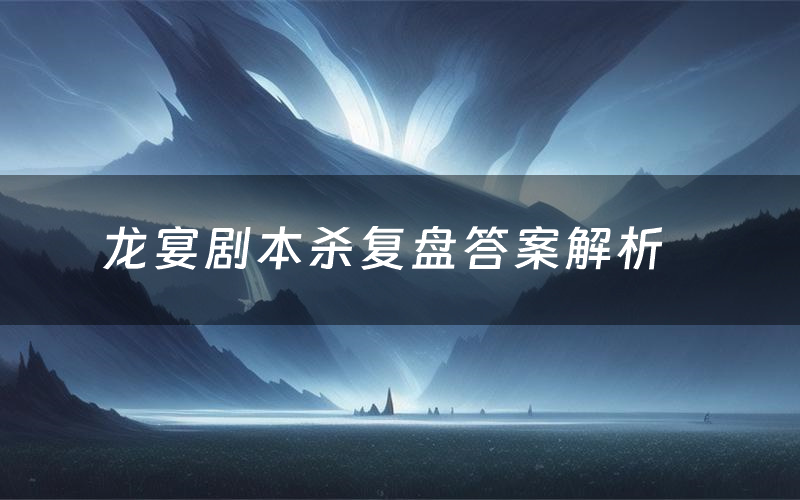 龙宴剧本杀复盘答案解析(龙宴测评剧透)