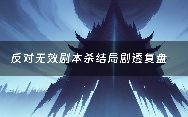 反对无效剧本杀结局剧透复盘(反对无效测评真相是什么)