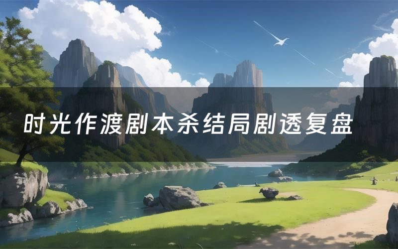 时光作渡剧本杀结局剧透复盘(时光作渡测评真相是什么)