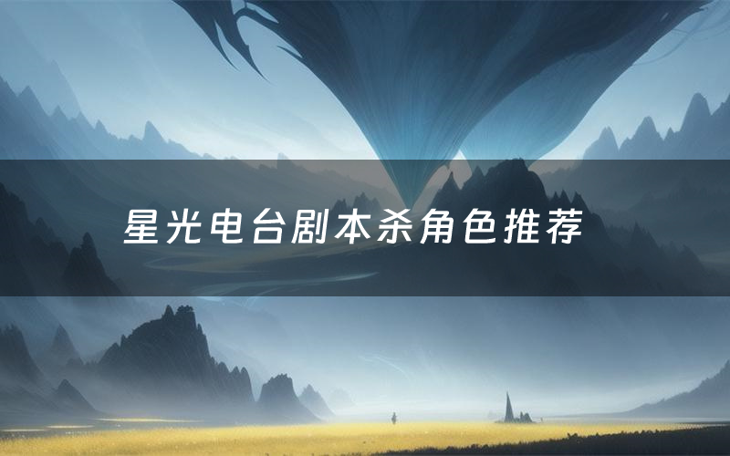 星光电台剧本杀角色推荐(星光电台凶手是谁)