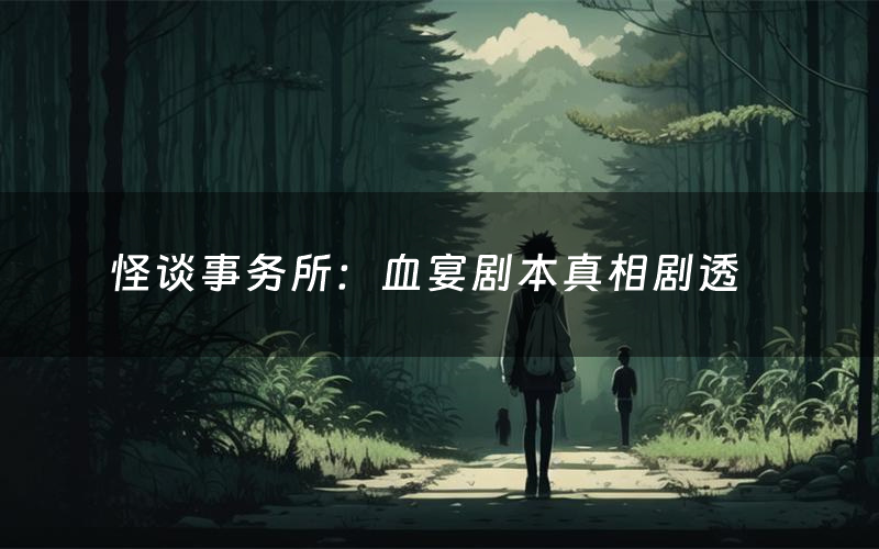 怪谈事务所:血宴剧本真相剧透(怪谈事务所:血宴剧本杀故事复盘)